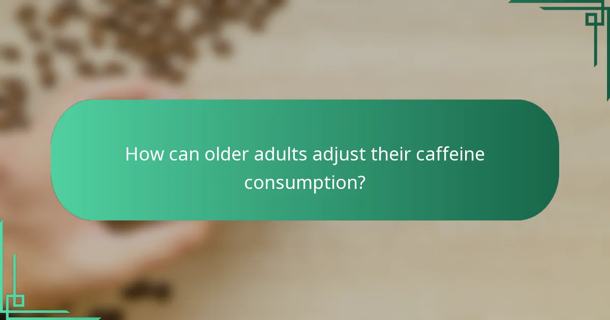 How can older adults adjust their caffeine consumption?